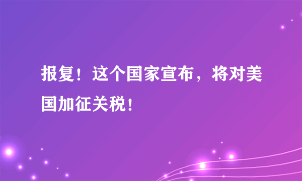 报复！这个国家宣布，将对美国加征关税！