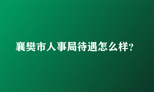 襄樊市人事局待遇怎么样？