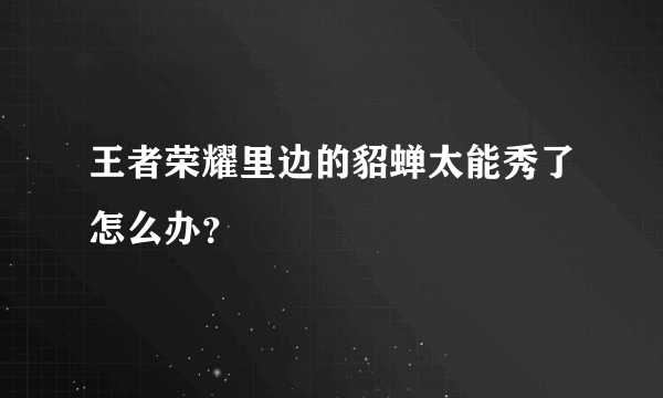 王者荣耀里边的貂蝉太能秀了怎么办？