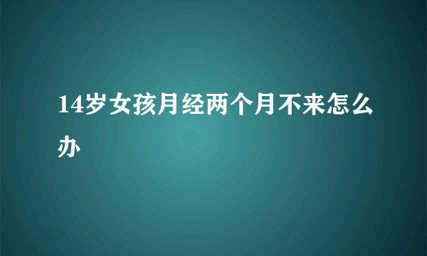 14岁女孩月经两个月不来怎么办