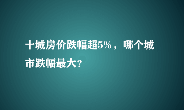 十城房价跌幅超5%，哪个城市跌幅最大？