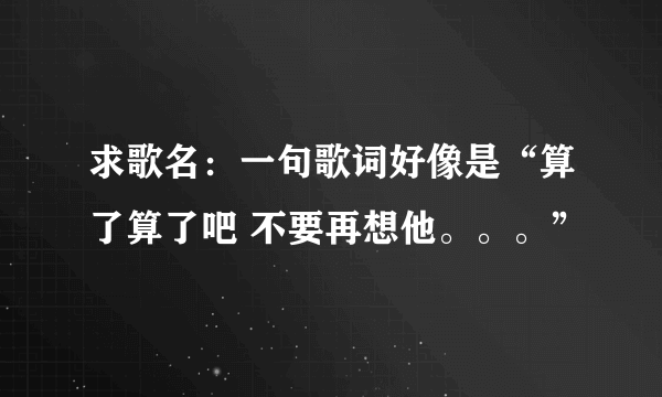 求歌名：一句歌词好像是“算了算了吧 不要再想他。。。”