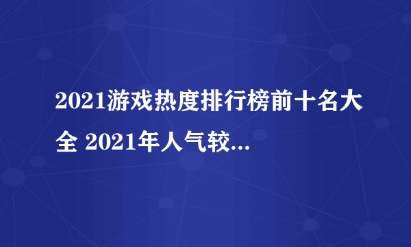 2021游戏热度排行榜前十名大全 2021年人气较高的游戏top10