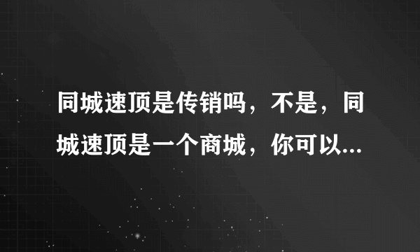 同城速顶是传销吗，不是，同城速顶是一个商城，你可以进店买东西的。