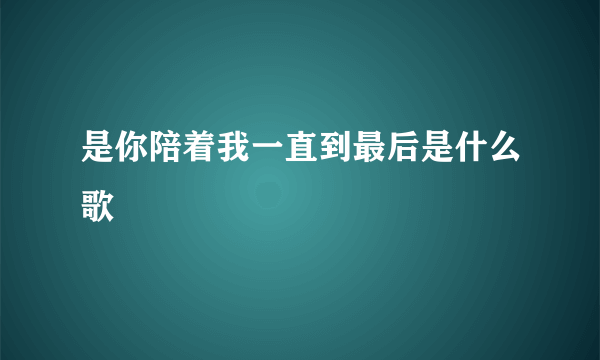 是你陪着我一直到最后是什么歌