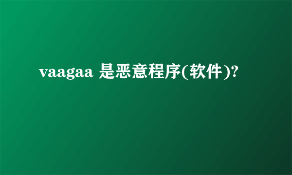 vaagaa 是恶意程序(软件)?