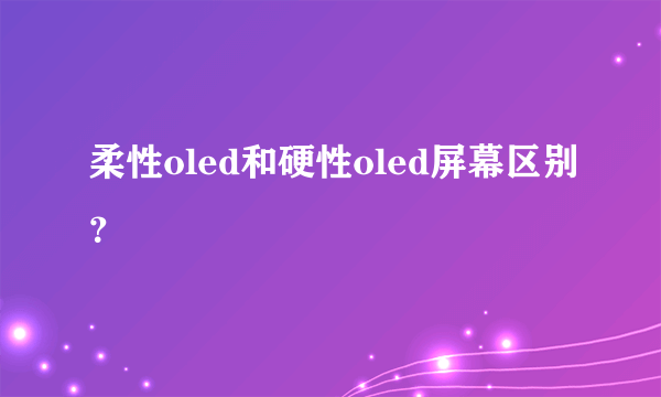 柔性oled和硬性oled屏幕区别？