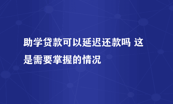 助学贷款可以延迟还款吗 这是需要掌握的情况