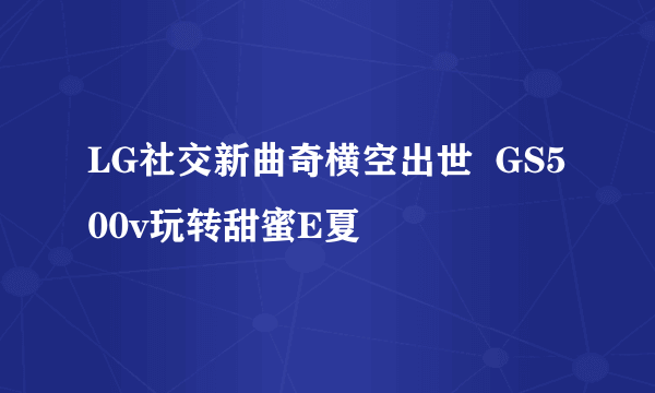 LG社交新曲奇横空出世  GS500v玩转甜蜜E夏