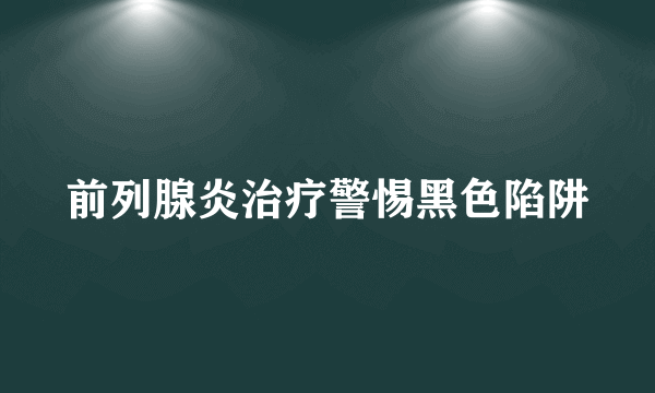 前列腺炎治疗警惕黑色陷阱