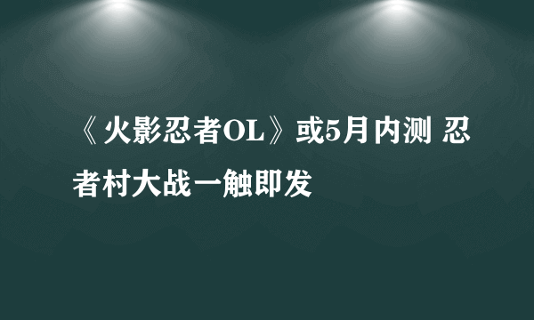 《火影忍者OL》或5月内测 忍者村大战一触即发