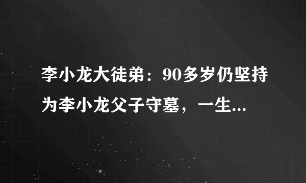 李小龙大徒弟：90多岁仍坚持为李小龙父子守墓，一生不用武术牟利