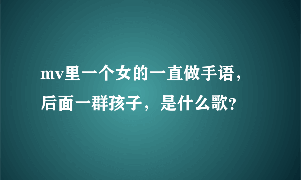 mv里一个女的一直做手语，后面一群孩子，是什么歌？