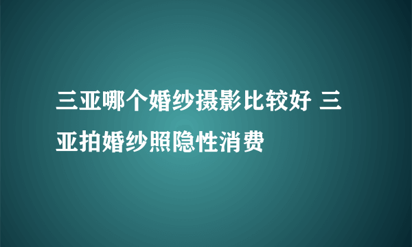 三亚哪个婚纱摄影比较好 三亚拍婚纱照隐性消费