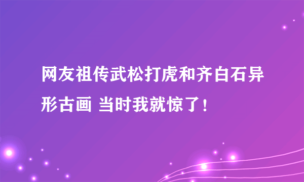 网友祖传武松打虎和齐白石异形古画 当时我就惊了！