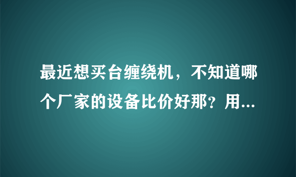 最近想买台缠绕机，不知道哪个厂家的设备比价好那？用过设备的给推荐下