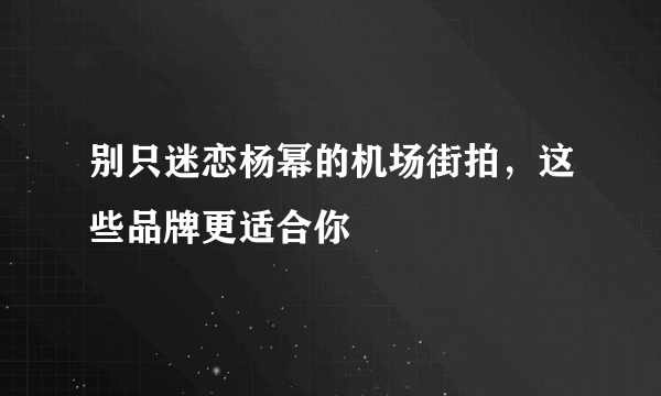 别只迷恋杨幂的机场街拍，这些品牌更适合你