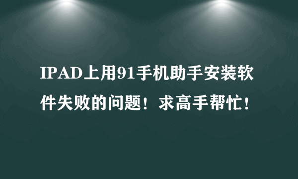 IPAD上用91手机助手安装软件失败的问题！求高手帮忙！