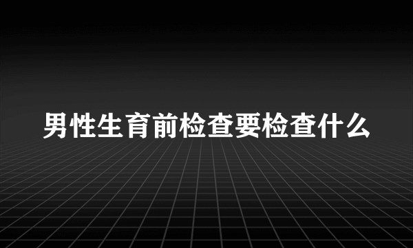 男性生育前检查要检查什么