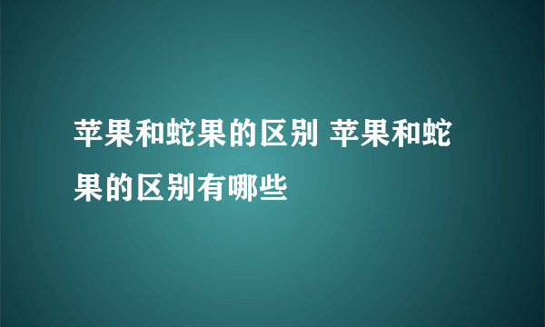 苹果和蛇果的区别 苹果和蛇果的区别有哪些