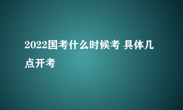 2022国考什么时候考 具体几点开考