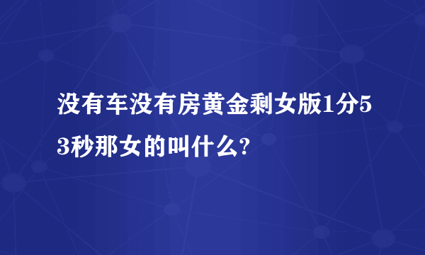 没有车没有房黄金剩女版1分53秒那女的叫什么?