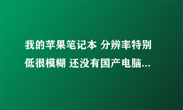 我的苹果笔记本 分辨率特别低很模糊 还没有国产电脑分辨率高。跟朋友的分辨率完全不一样 怎么