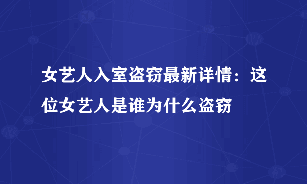 女艺人入室盗窃最新详情：这位女艺人是谁为什么盗窃