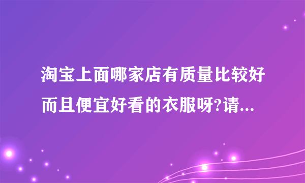 淘宝上面哪家店有质量比较好而且便宜好看的衣服呀?请介绍介绍