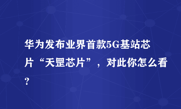 华为发布业界首款5G基站芯片“天罡芯片”，对此你怎么看？