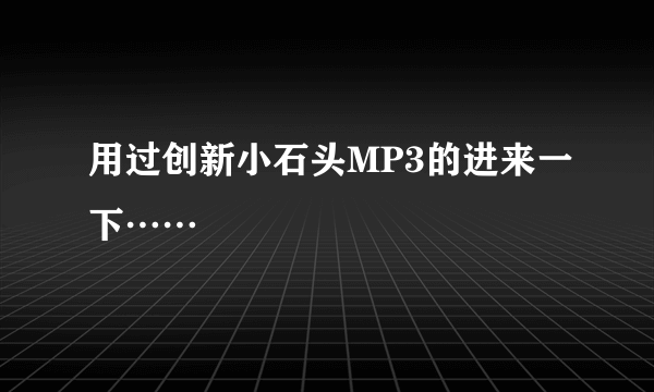 用过创新小石头MP3的进来一下……