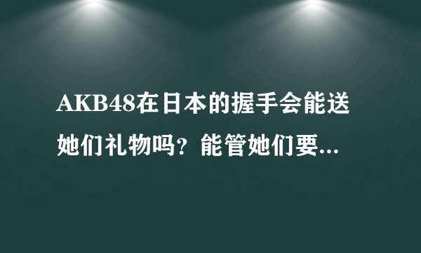 AKB48在日本的握手会能送她们礼物吗？能管她们要签名吗？一张握手卷能跟几个人握手？