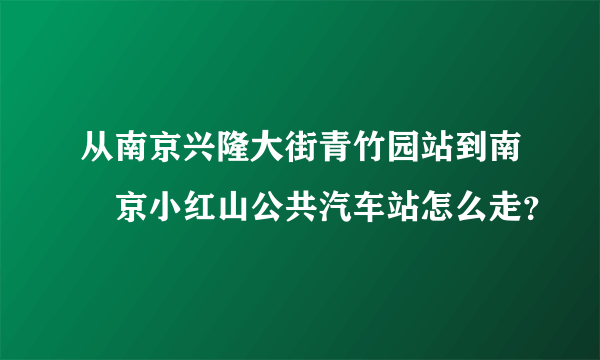 从南京兴隆大街青竹园站到南•京小红山公共汽车站怎么走？