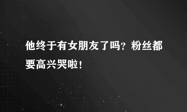 他终于有女朋友了吗？粉丝都要高兴哭啦！