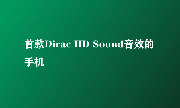 首款Dirac HD Sound音效的手机