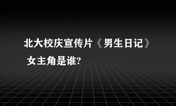 北大校庆宣传片《男生日记》 女主角是谁?