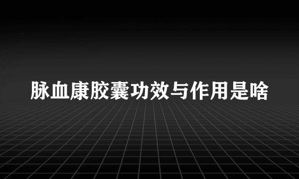 脉血康胶囊功效与作用是啥