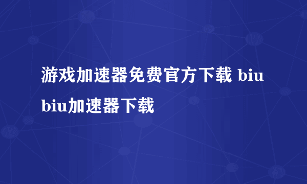 游戏加速器免费官方下载 biubiu加速器下载