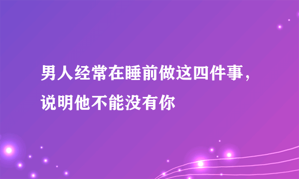 男人经常在睡前做这四件事，说明他不能没有你