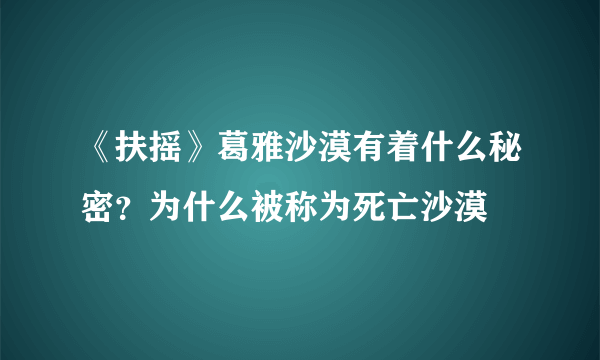 《扶摇》葛雅沙漠有着什么秘密？为什么被称为死亡沙漠