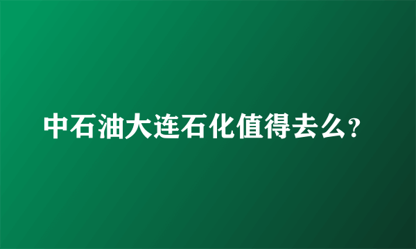 中石油大连石化值得去么？