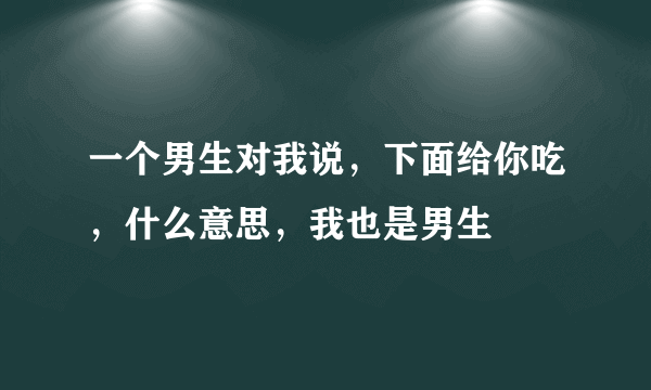 一个男生对我说，下面给你吃，什么意思，我也是男生