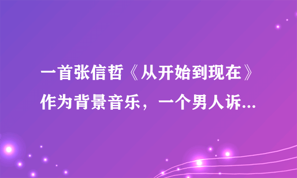 一首张信哲《从开始到现在》作为背景音乐，一个男人诉苦网恋的独白！ 谁知道叫什么名字啊！