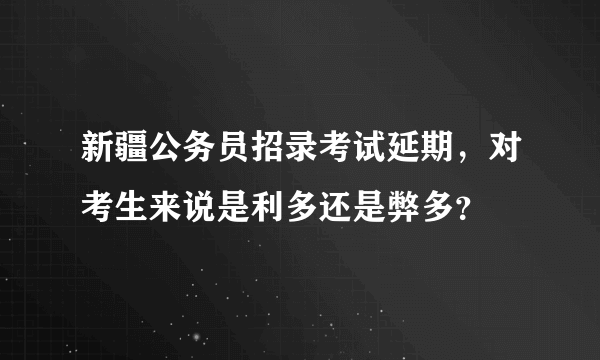 新疆公务员招录考试延期，对考生来说是利多还是弊多？