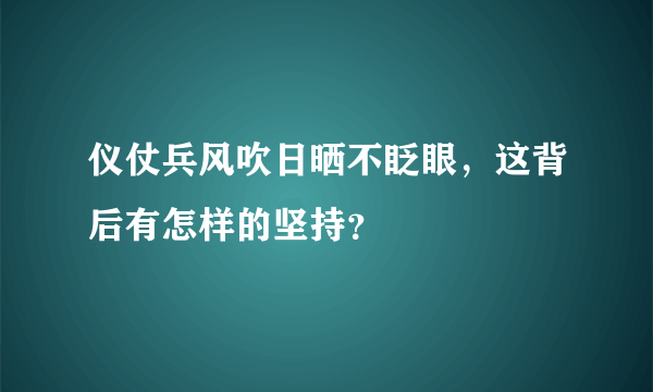 仪仗兵风吹日晒不眨眼，这背后有怎样的坚持？