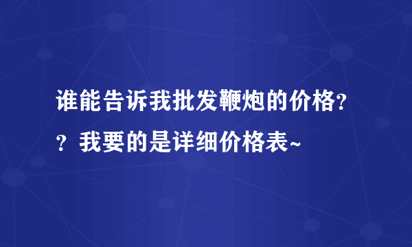 谁能告诉我批发鞭炮的价格？？我要的是详细价格表~