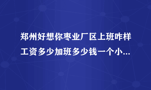 郑州好想你枣业厂区上班咋样工资多少加班多少钱一个小时住宿环境咋样？