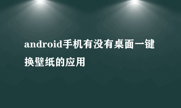 android手机有没有桌面一键换壁纸的应用