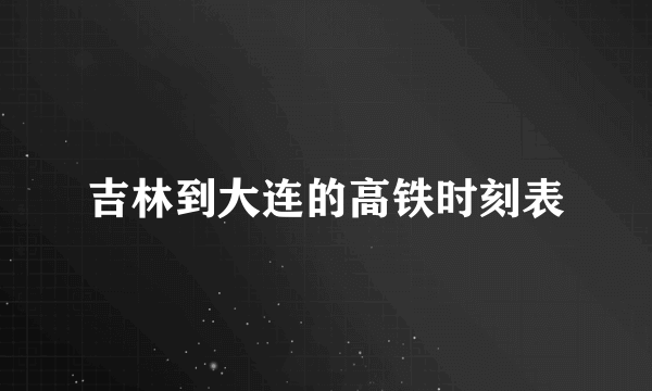 吉林到大连的高铁时刻表