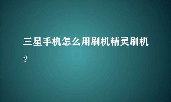 三星手机怎么用刷机精灵刷机？